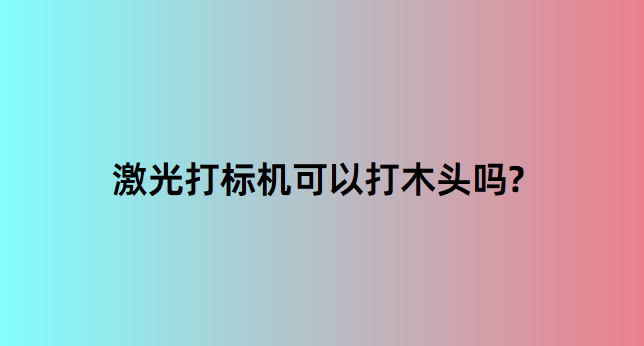 激光打標(biāo)機(jī)在木質(zhì)行業(yè)中的應(yīng)用有哪些？